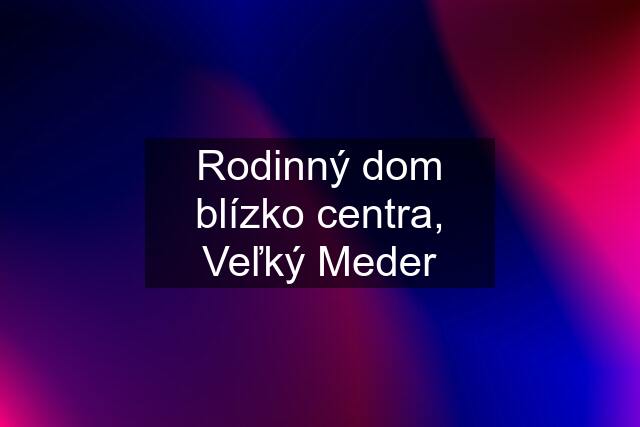 Rodinný dom blízko centra, Veľký Meder