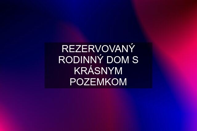 REZERVOVANÝ RODINNÝ DOM S KRÁSNYM POZEMKOM