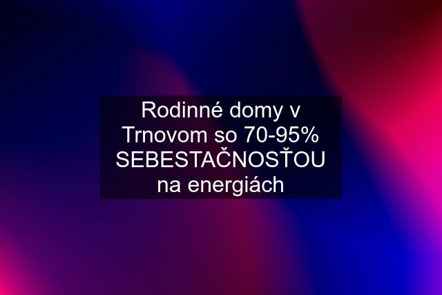 Rodinné domy v Trnovom so 70-95% SEBESTAČNOSŤOU na energiách