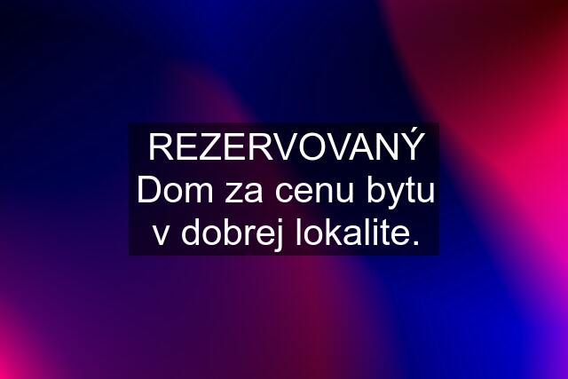 REZERVOVANÝ Dom za cenu bytu v dobrej lokalite.