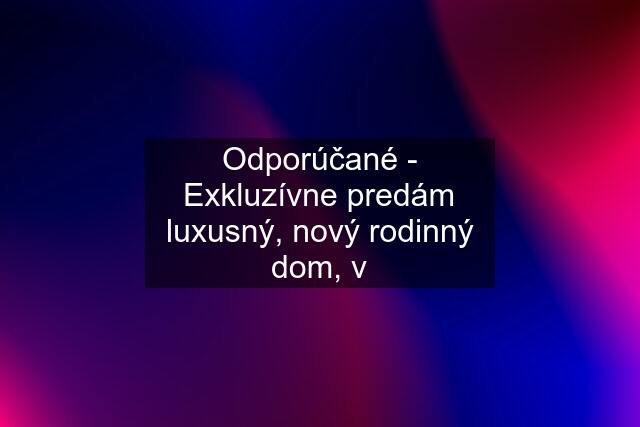 Odporúčané - Exkluzívne predám luxusný, nový rodinný dom, v