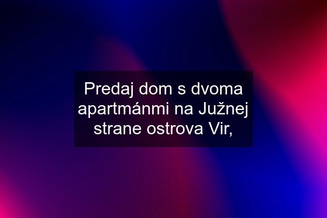 Predaj dom s dvoma apartmánmi na Južnej strane ostrova Vir,