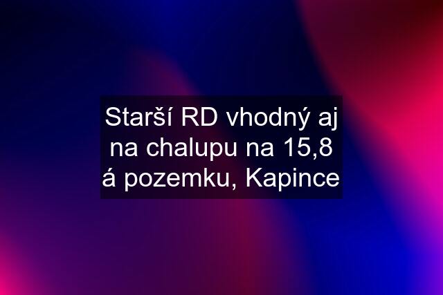 Starší RD vhodný aj na chalupu na 15,8 á pozemku, Kapince