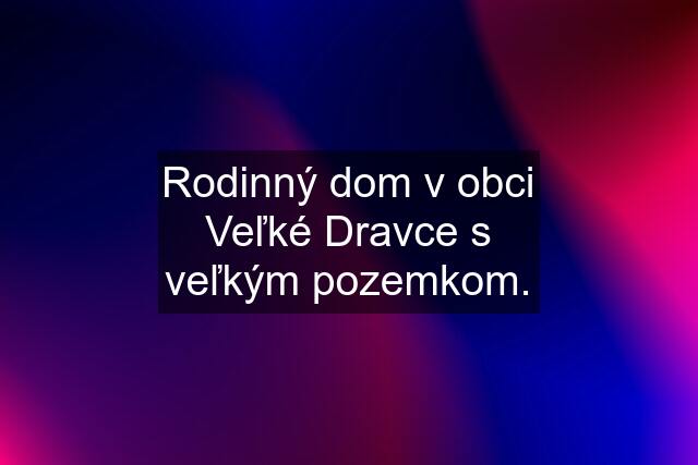 Rodinný dom v obci Veľké Dravce s veľkým pozemkom.