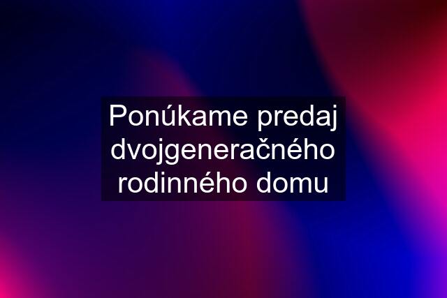 Ponúkame predaj dvojgeneračného rodinného domu