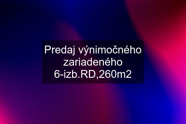 Predaj výnimočného zariadeného 6-izb.RD,260m2