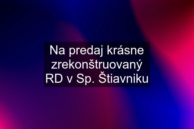 Na predaj krásne zrekonštruovaný RD v Sp. Štiavniku