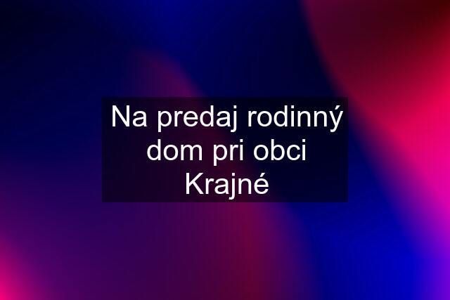 Na predaj rodinný dom pri obci Krajné