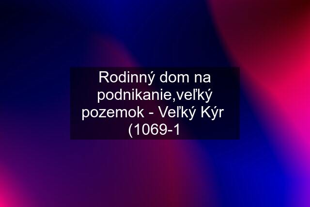 Rodinný dom na podnikanie,veľký pozemok - Veľký Kýr  (1069-1