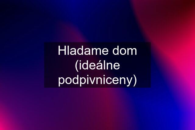 Hladame dom (ideálne podpivniceny)