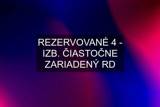 REZERVOVANÉ 4 - IZB. ČIASTOČNE ZARIADENÝ RD