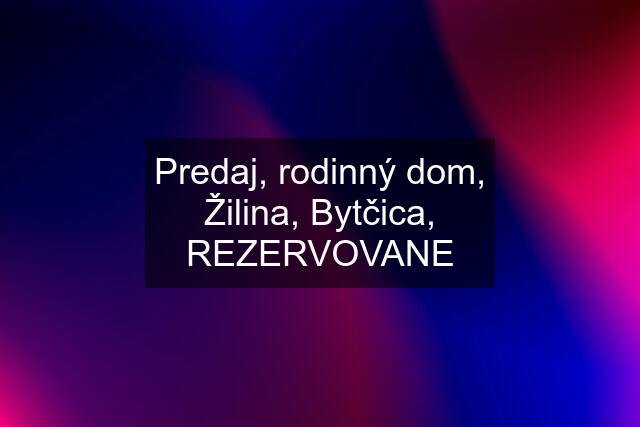 Predaj, rodinný dom, Žilina, Bytčica, REZERVOVANE