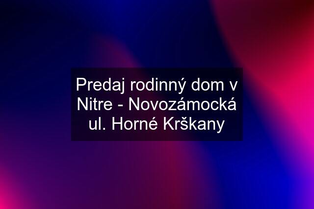 Predaj rodinný dom v Nitre - Novozámocká ul. Horné Krškany