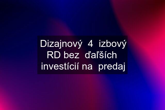 Dizajnový  4  izbový RD bez  ďaľších  investícií na  predaj