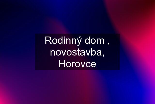 Rodinný dom , novostavba, Horovce