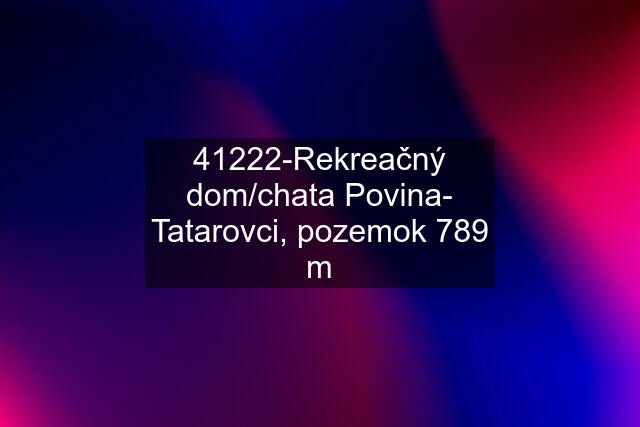 41222-Rekreačný dom/chata Povina- Tatarovci, pozemok 789 m