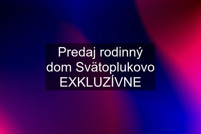 Predaj rodinný dom Svätoplukovo EXKLUZÍVNE