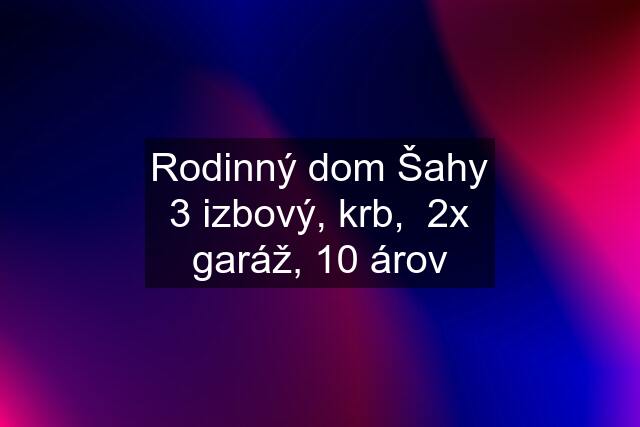 Rodinný dom Šahy 3 izbový, krb,  2x garáž, 10 árov