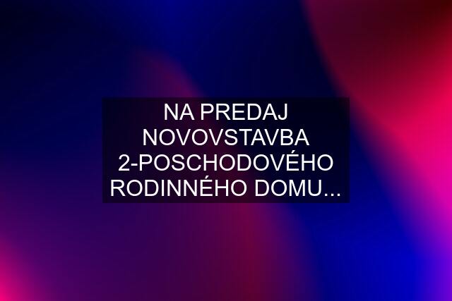 NA PREDAJ NOVOVSTAVBA 2-POSCHODOVÉHO RODINNÉHO DOMU...