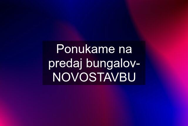 Ponukame na predaj bungalov- NOVOSTAVBU