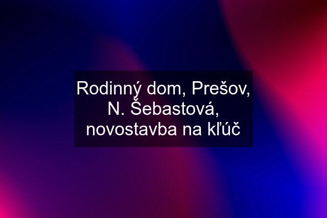 Rodinný dom, Prešov, N. Šebastová, novostavba na kľúč