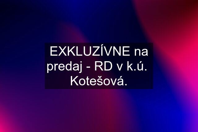 EXKLUZÍVNE na predaj - RD v k.ú.  Kotešová.