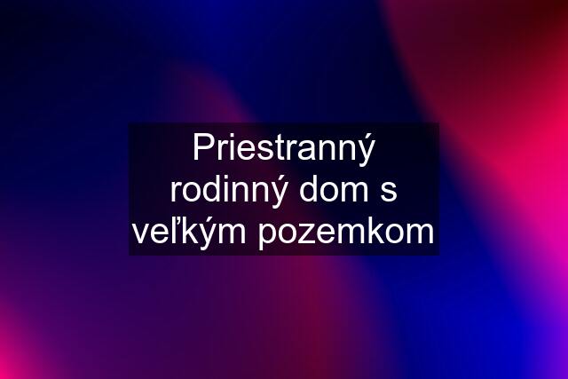 Priestranný rodinný dom s veľkým pozemkom