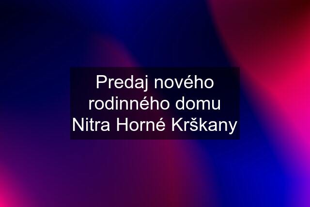 Predaj nového rodinného domu Nitra Horné Krškany