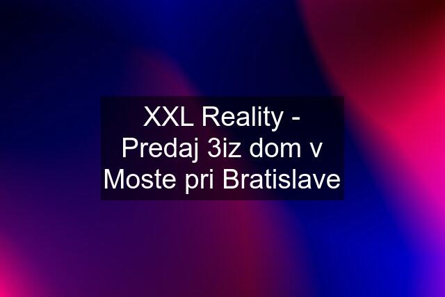 XXL Reality - Predaj 3iz dom v Moste pri Bratislave