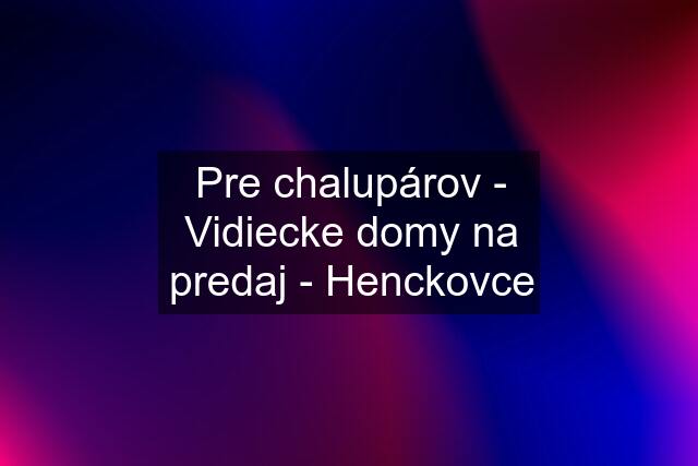 Pre chalupárov - Vidiecke domy na predaj - Henckovce