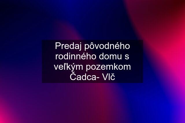 Predaj pôvodného rodinného domu s veľkým pozemkom Čadca- Vlč