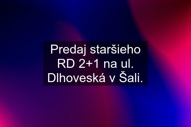 Predaj staršieho RD 2+1 na ul. Dlhoveská v Šali.