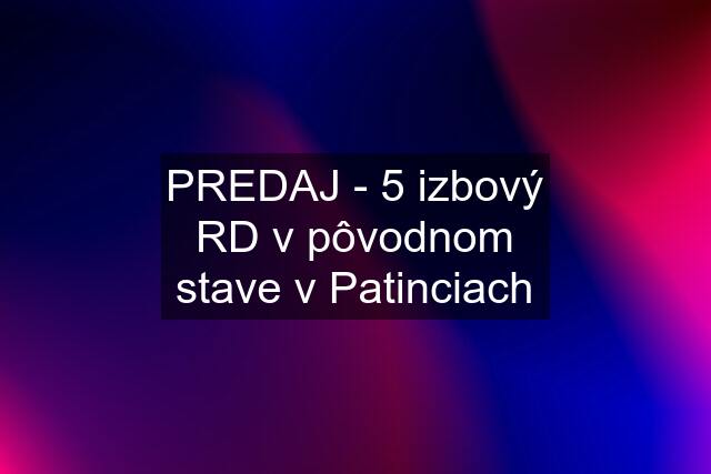 PREDAJ - 5 izbový RD v pôvodnom stave v Patinciach