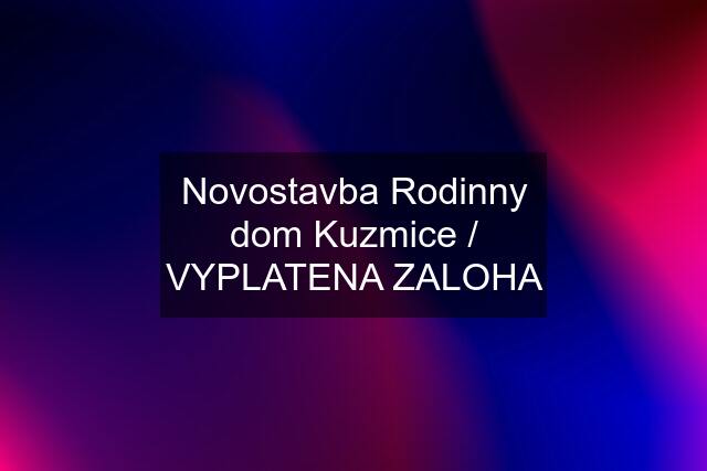 Novostavba Rodinny dom Kuzmice / VYPLATENA ZALOHA