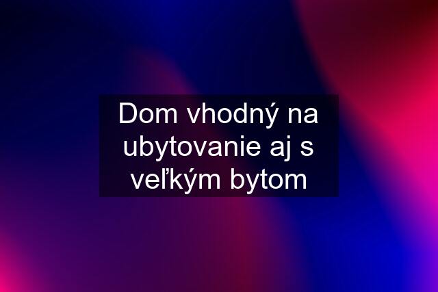 Dom vhodný na ubytovanie aj s veľkým bytom