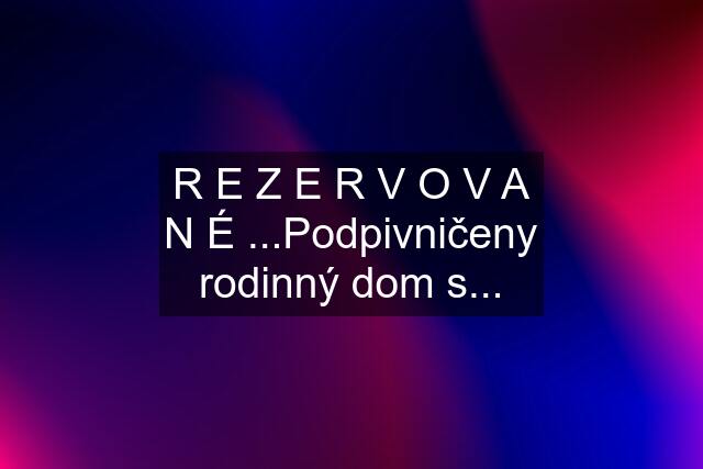 R E Z E R V O V A N É ...Podpivničeny rodinný dom s...