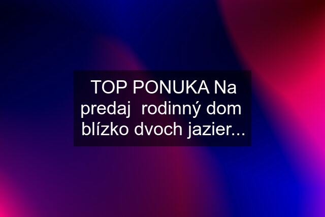 TOP PONUKA Na predaj  rodinný dom  blízko dvoch jazier...