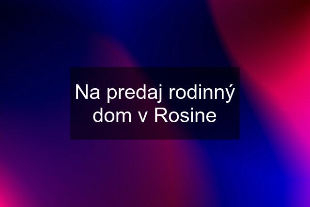 Na predaj rodinný dom v Rosine