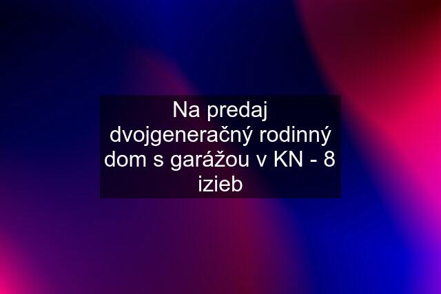 Na predaj dvojgeneračný rodinný dom s garážou v KN - 8 izieb