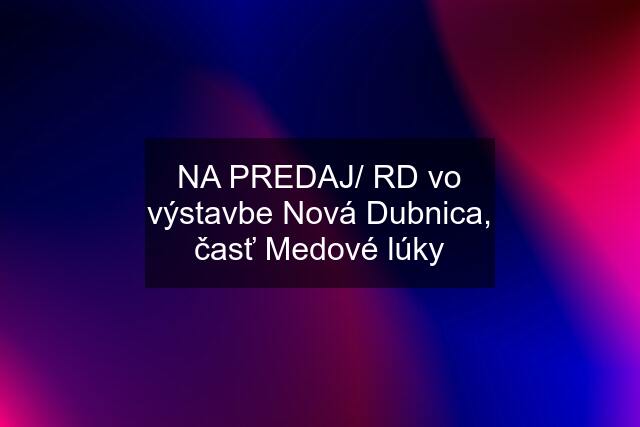 NA PREDAJ/ RD vo výstavbe Nová Dubnica, časť Medové lúky