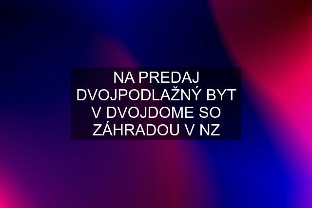 NA PREDAJ DVOJPODLAŽNÝ BYT V DVOJDOME SO ZÁHRADOU V NZ