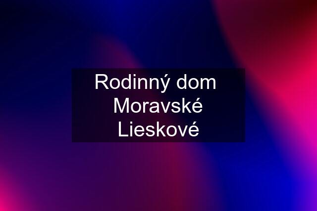 Rodinný dom  Moravské Lieskové