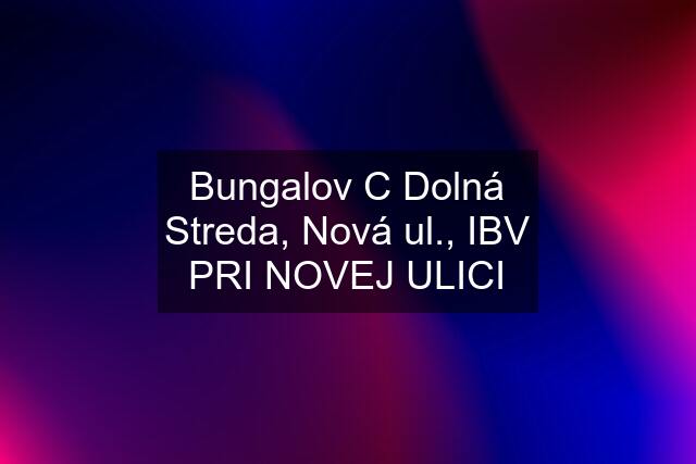 Bungalov "C" Dolná Streda, Nová ul., IBV PRI NOVEJ ULICI