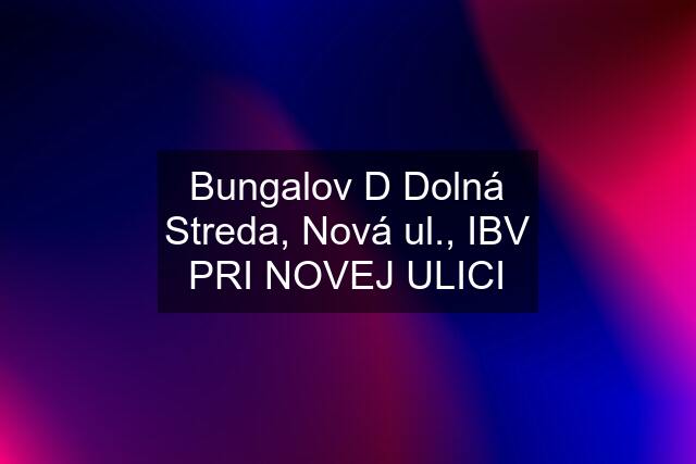 Bungalov "D" Dolná Streda, Nová ul., IBV PRI NOVEJ ULICI