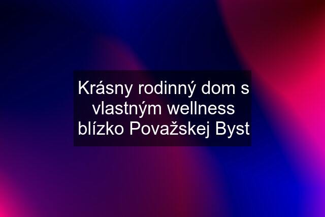 Krásny rodinný dom s vlastným wellness blízko Považskej Byst