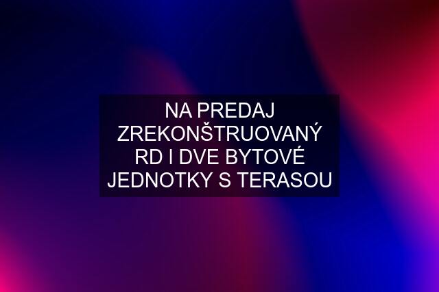 NA PREDAJ ZREKONŠTRUOVANÝ RD l DVE BYTOVÉ JEDNOTKY S TERASOU