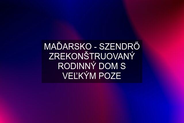 MAĎARSKO - SZENDRŐ ZREKONŠTRUOVANÝ RODINNÝ DOM S VEĽKÝM POZE