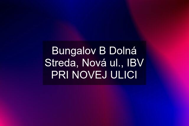 Bungalov "B" Dolná Streda, Nová ul., IBV PRI NOVEJ ULICI