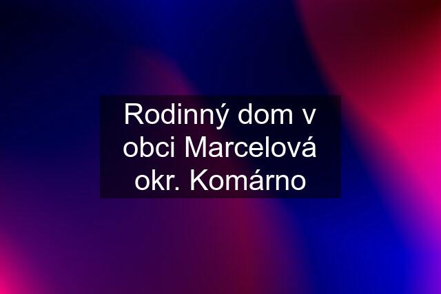 Rodinný dom v obci Marcelová okr. Komárno