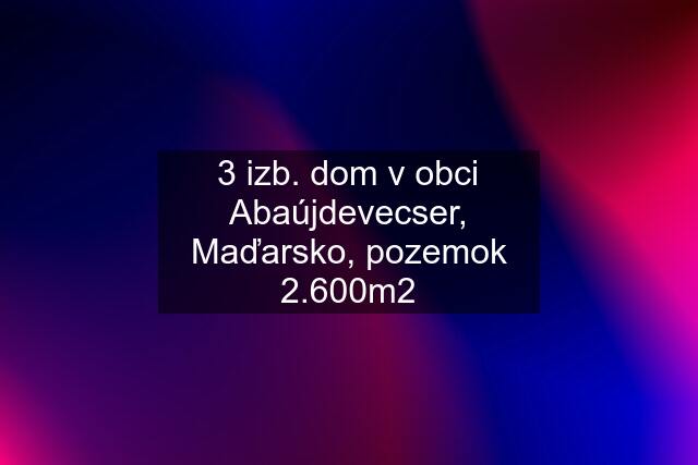 3 izb. dom v obci Abaújdevecser, Maďarsko, pozemok 2.600m2